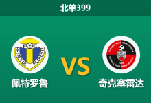 2026年9月21日 北单399 佩特罗鲁 vs 奇克塞雷达赛前分析：主场防线对决副班长客战连败，佩特罗鲁让步是否合理？-足球赛事前瞻 | AI 智能分析 | 足球数据解读 - 球小策