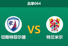 2026年10月3日 北单064 切斯特菲尔德 vs 特兰米尔赛前分析：主场开火权充沛但终结效率起伏，深层让步是否合理？-足球赛事前瞻 | AI 智能分析 | 足球数据解读 - 球小策